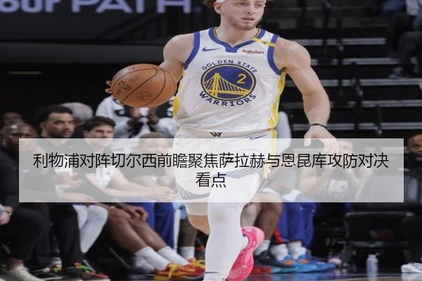 利物浦对阵切尔西前瞻聚焦萨拉赫与恩昆库攻防对决看点