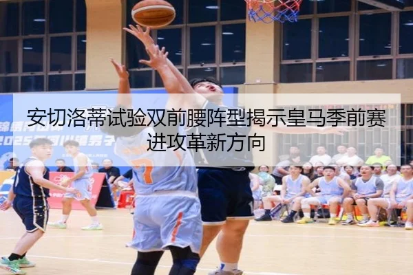 安切洛蒂试验双前腰阵型揭示皇马季前赛进攻革新方向