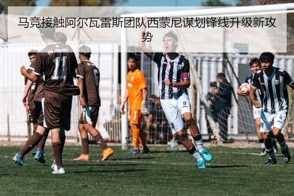 马竞接触阿尔瓦雷斯团队西蒙尼谋划锋线升级新攻势