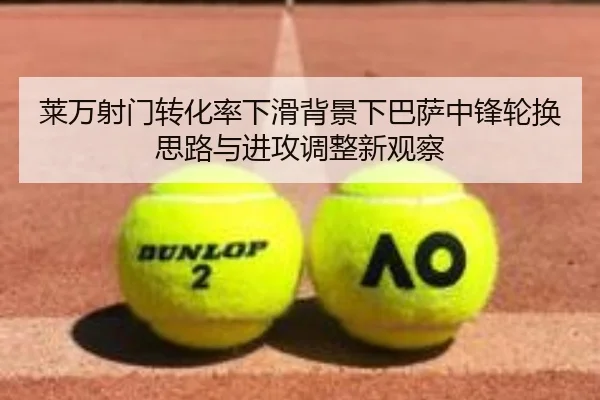 莱万射门转化率下滑背景下巴萨中锋轮换思路与进攻调整新观察
