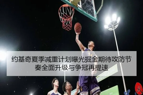 约基奇夏季减重计划曝光掘金期待攻防节奏全面升级与争冠再提速